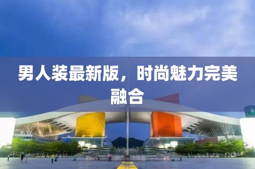 男人裝最新版，時(shí)尚魅力完美融合