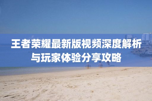 王者榮耀最新版視頻深度解析與玩家體驗分享攻略