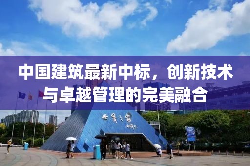 中國建筑最新中標，創(chuàng)新技術與卓越管理的完美融合