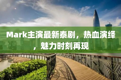 Mark主演最新泰劇，熱血演繹，魅力時(shí)刻再現(xiàn)