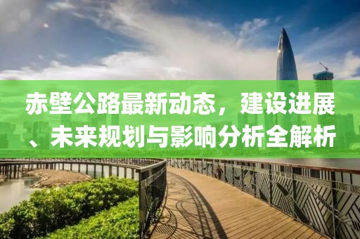 赤壁公路最新動態(tài)，建設(shè)進展、未來規(guī)劃與影響分析全解析