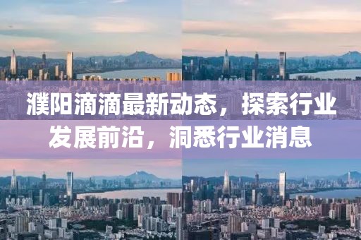 濮陽滴滴最新動(dòng)態(tài)，探索行業(yè)發(fā)展前沿，洞悉行業(yè)消息