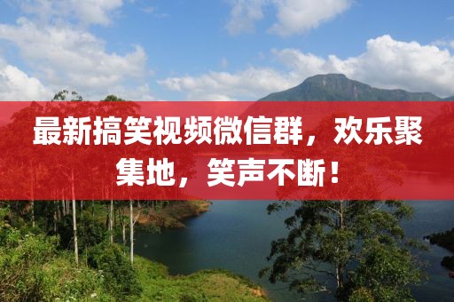 最新搞笑視頻微信群，歡樂聚集地，笑聲不斷！