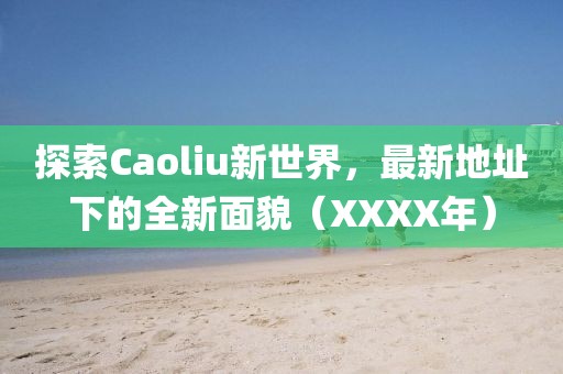 探索Caoliu新世界，最新地址下的全新面貌（XXXX年）