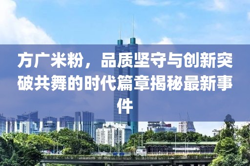方廣米粉，品質(zhì)堅守與創(chuàng)新突破共舞的時代篇章揭秘最新事件
