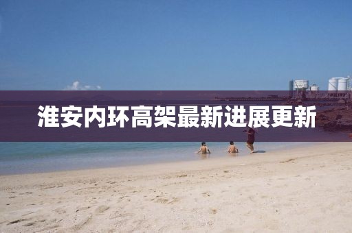 淮安內(nèi)環(huán)高架最新進(jìn)展更新