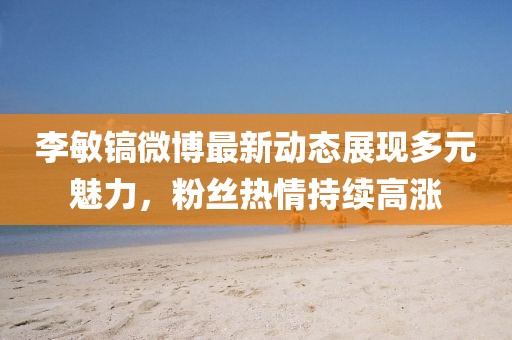 李敏鎬微博最新動態(tài)展現(xiàn)多元魅力，粉絲熱情持續(xù)高漲