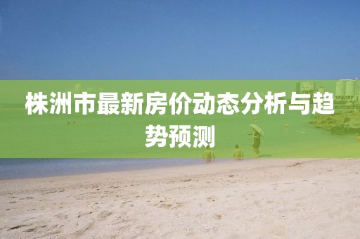 株洲市最新房價動態(tài)分析與趨勢預(yù)測