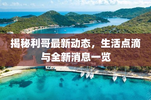 揭秘利哥最新動態(tài)，生活點滴與全新消息一覽