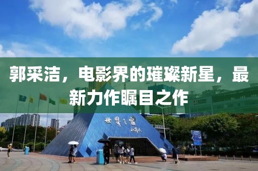 郭采潔，電影界的璀璨新星，最新力作矚目之作