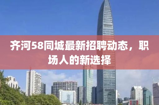 齊河58同城最新招聘動態(tài)，職場人的新選擇