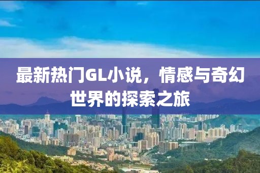 最新熱門GL小說，情感與奇幻世界的探索之旅