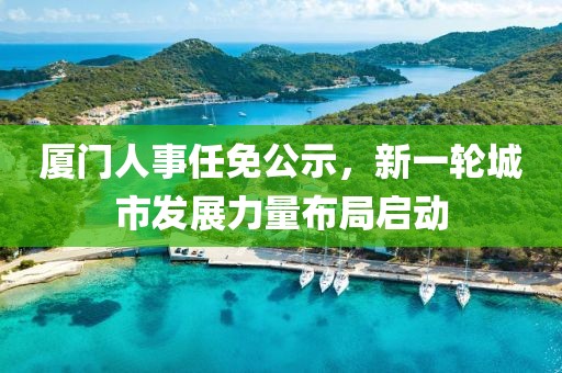 廈門人事任免公示，新一輪城市發(fā)展力量布局啟動
