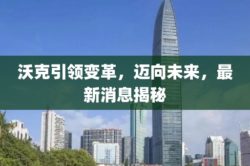 沃克引領(lǐng)變革，邁向未來，最新消息揭秘