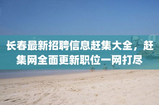 長(zhǎng)春最新招聘信息趕集大全，趕集網(wǎng)全面更新職位一網(wǎng)打盡