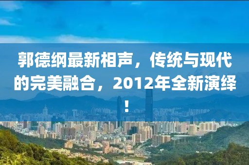 郭德綱最新相聲，傳統(tǒng)與現(xiàn)代的完美融合，2012年全新演繹！
