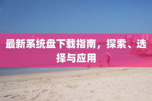 最新系統(tǒng)盤(pán)下載指南，探索、選擇與應(yīng)用