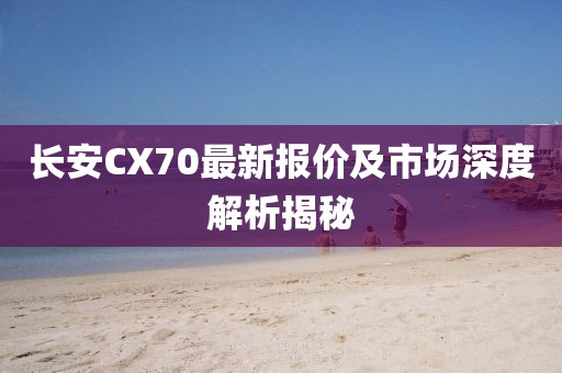 長(zhǎng)安CX70最新報(bào)價(jià)及市場(chǎng)深度解析揭秘
