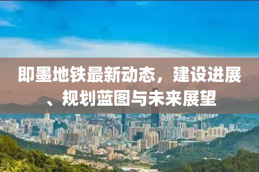 即墨地鐵最新動(dòng)態(tài)，建設(shè)進(jìn)展、規(guī)劃藍(lán)圖與未來展望