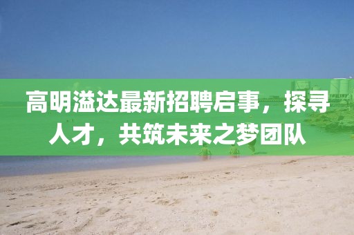高明溢達(dá)最新招聘啟事，探尋人才，共筑未來之夢(mèng)團(tuán)隊(duì)