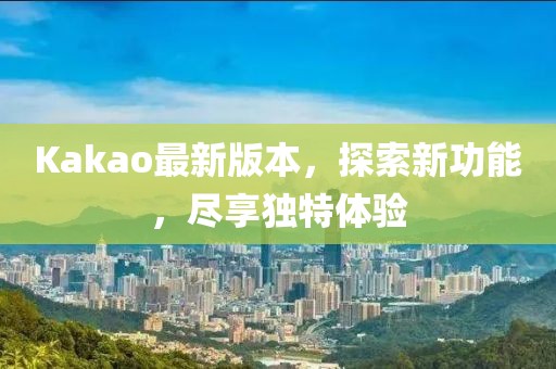 Kakao最新版本，探索新功能，盡享獨特體驗