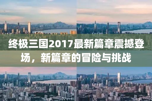 終極三國2017最新篇章震撼登場，新篇章的冒險與挑戰(zhàn)