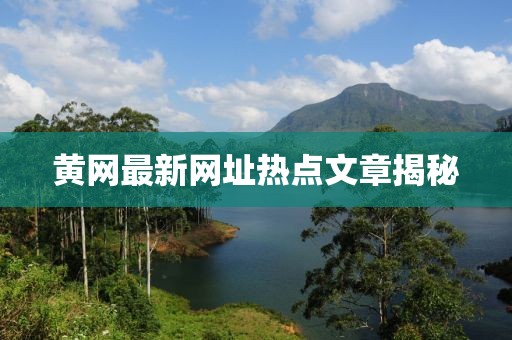 黃網(wǎng)最新網(wǎng)址熱點(diǎn)文章揭秘