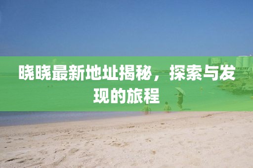 曉曉最新地址揭秘，探索與發(fā)現(xiàn)的旅程