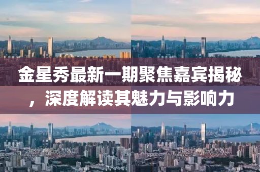 金星秀最新一期聚焦嘉賓揭秘，深度解讀其魅力與影響力