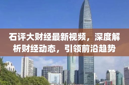 石評大財經(jīng)最新視頻，深度解析財經(jīng)動態(tài)，引領(lǐng)前沿趨勢