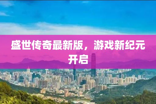 盛世傳奇最新版，游戲新紀(jì)元開啟