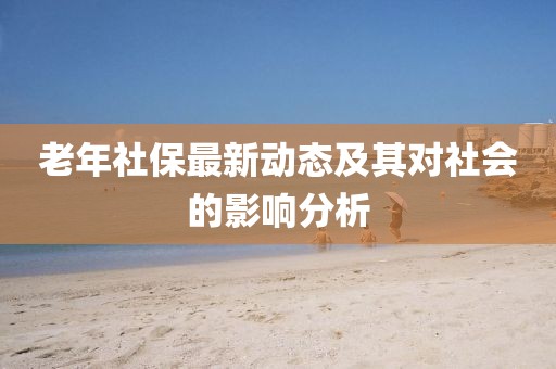 老年社保最新動(dòng)態(tài)及其對社會(huì)的影響分析