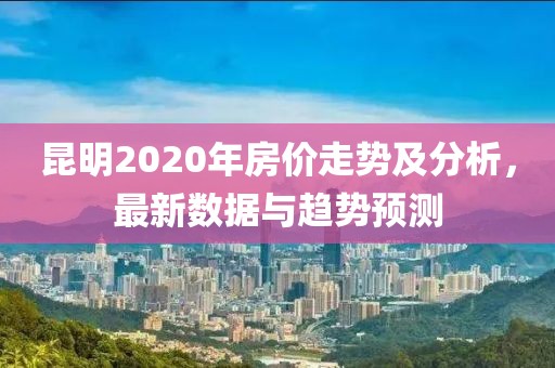昆明2020年房價走勢及分析，最新數(shù)據(jù)與趨勢預測