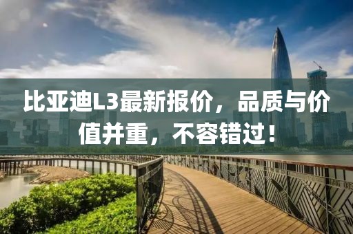 比亞迪L3最新報價，品質(zhì)與價值并重，不容錯過！