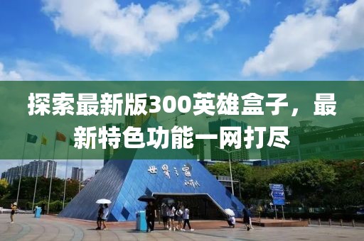 探索最新版300英雄盒子，最新特色功能一網(wǎng)打盡