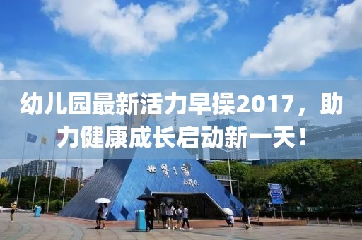 幼兒園最新活力早操2017，助力健康成長啟動新一天！