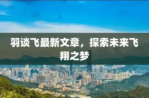 羽談飛最新文章，探索未來飛翔之夢