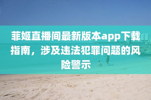 菲姬直播間最新版本app下載指南，涉及違法犯罪問題的風(fēng)險(xiǎn)警示