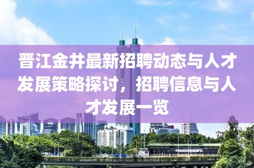 晉江金井最新招聘動態(tài)與人才發(fā)展策略探討，招聘信息與人才發(fā)展一覽