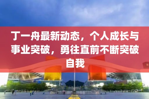 丁一舟最新動態(tài)，個人成長與事業(yè)突破，勇往直前不斷突破自我