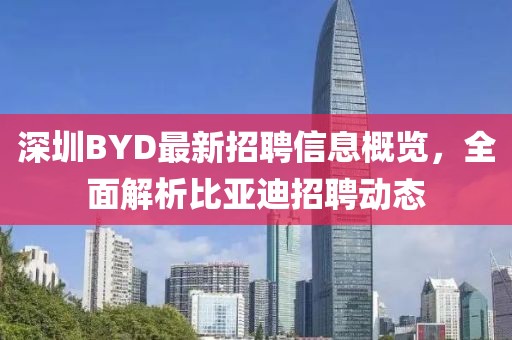 深圳BYD最新招聘信息概覽，全面解析比亞迪招聘動(dòng)態(tài)