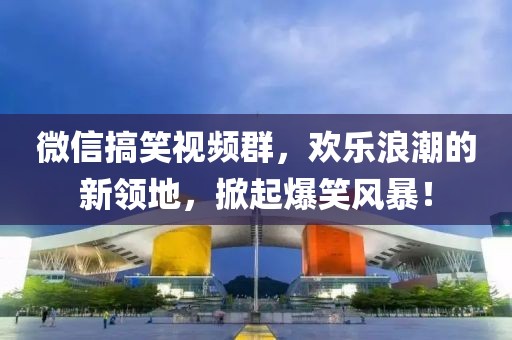 微信搞笑視頻群，歡樂浪潮的新領(lǐng)地，掀起爆笑風(fēng)暴！