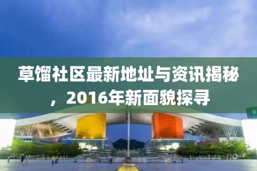 草餾社區(qū)最新地址與資訊揭秘，2016年新面貌探尋