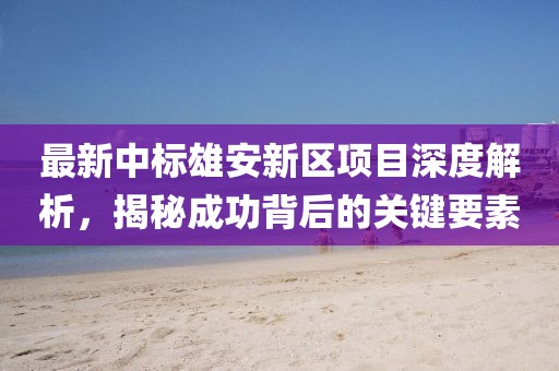 最新中標雄安新區(qū)項目深度解析，揭秘成功背后的關鍵要素