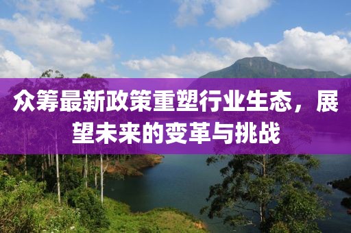 眾籌最新政策重塑行業(yè)生態(tài)，展望未來的變革與挑戰(zhàn)