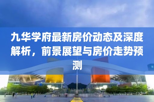 九華學府最新房價動態(tài)及深度解析，前景展望與房價走勢預測