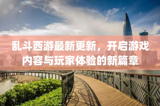 亂斗西游最新更新，開啟游戲內(nèi)容與玩家體驗的新篇章