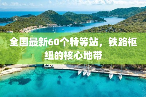 全國最新60個(gè)特等站，鐵路樞紐的核心地帶