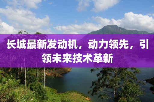 長城最新發(fā)動(dòng)機(jī)，動(dòng)力領(lǐng)先，引領(lǐng)未來技術(shù)革新