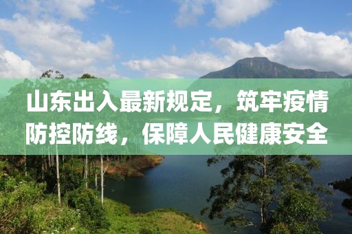 山東出入最新規(guī)定，筑牢疫情防控防線，保障人民健康安全